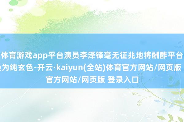 体育游戏app平台演员李泽锋毫无征兆地将酬酢平台头像更换为纯玄色-开云·kaiyun(全站)体育官方网站/网页版 登录入口