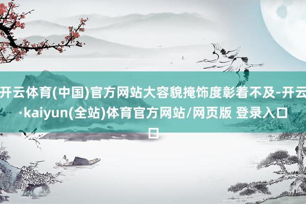 开云体育(中国)官方网站大容貌掩饰度彰着不及-开云·kaiyun(全站)体育官方网站/网页版 登录入口