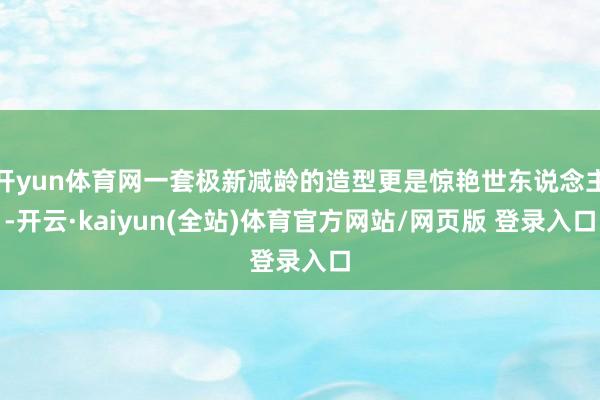 开yun体育网一套极新减龄的造型更是惊艳世东说念主-开云·kaiyun(全站)体育官方网站/网页版 登录入口