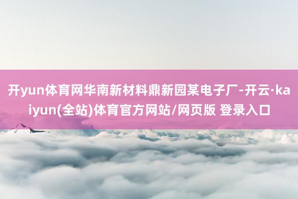 开yun体育网华南新材料鼎新园某电子厂-开云·kaiyun(全站)体育官方网站/网页版 登录入口