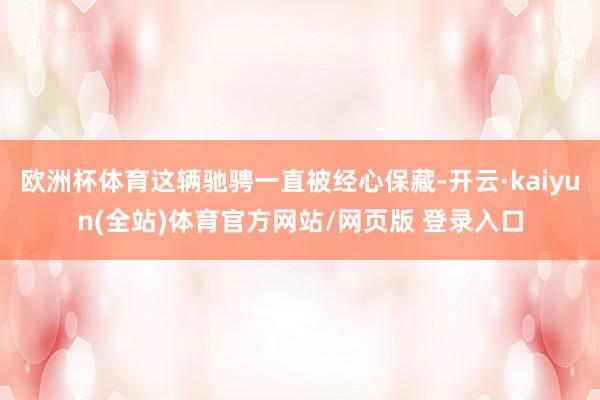 欧洲杯体育这辆驰骋一直被经心保藏-开云·kaiyun(全站)体育官方网站/网页版 登录入口