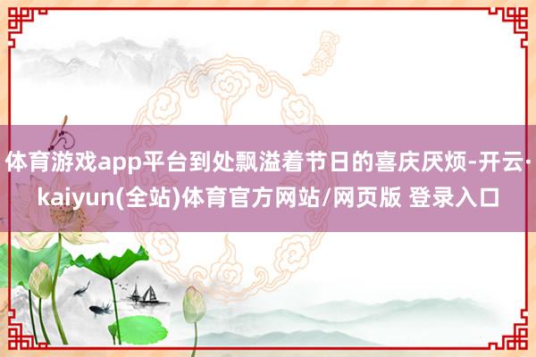 体育游戏app平台到处飘溢着节日的喜庆厌烦-开云·kaiyun(全站)体育官方网站/网页版 登录入口