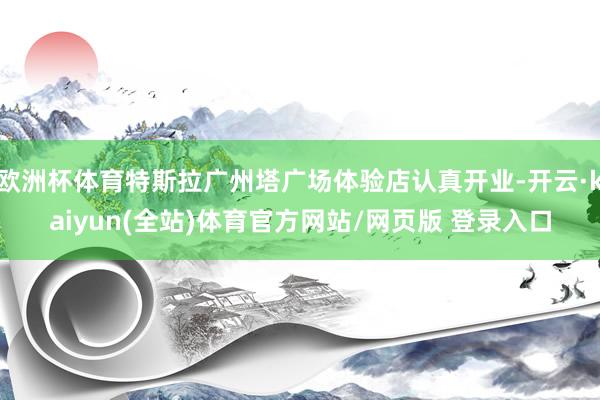 欧洲杯体育特斯拉广州塔广场体验店认真开业-开云·kaiyun(全站)体育官方网站/网页版 登录入口