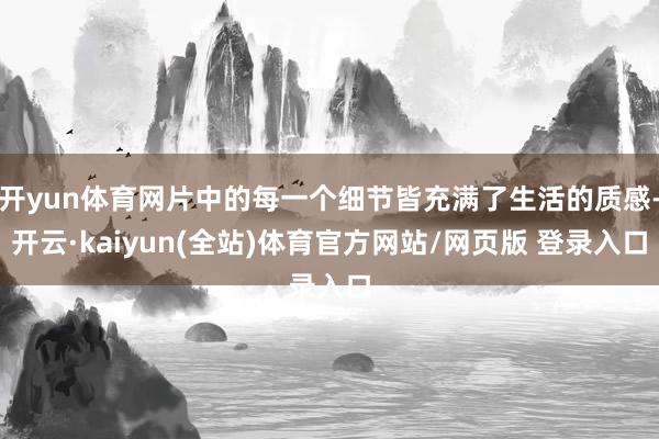 开yun体育网片中的每一个细节皆充满了生活的质感-开云·kaiyun(全站)体育官方网站/网页版 登录入口