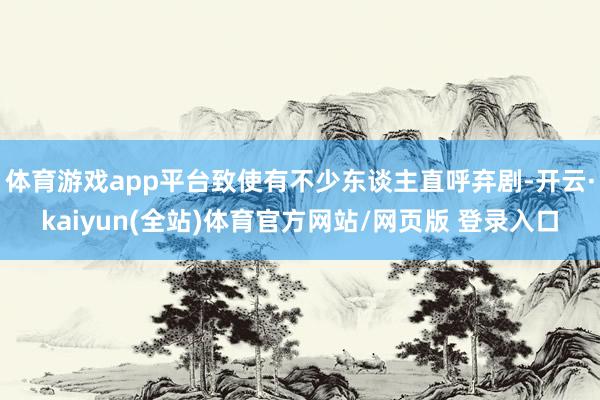 体育游戏app平台致使有不少东谈主直呼弃剧-开云·kaiyun(全站)体育官方网站/网页版 登录入口