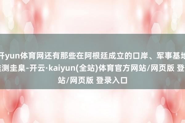 开yun体育网还有那些在阿根廷成立的口岸、军事基地和不雅测圭臬-开云·kaiyun(全站)体育官方网站/网页版 登录入口