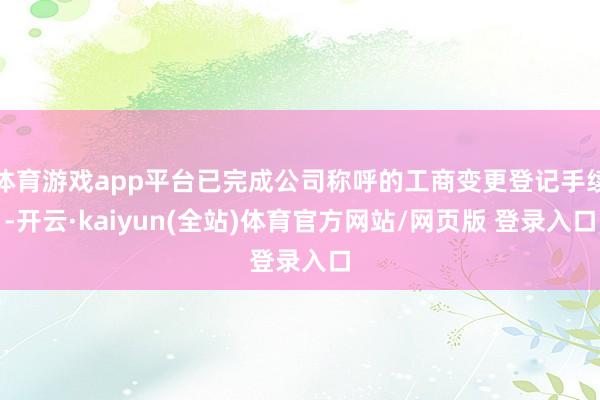 体育游戏app平台已完成公司称呼的工商变更登记手续-开云·kaiyun(全站)体育官方网站/网页版 登录入口