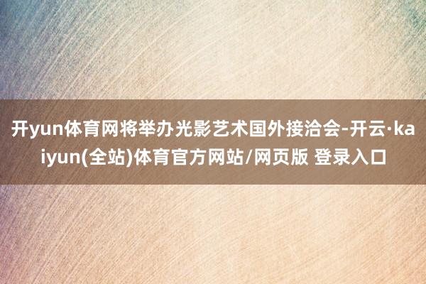 开yun体育网将举办光影艺术国外接洽会-开云·kaiyun(全站)体育官方网站/网页版 登录入口