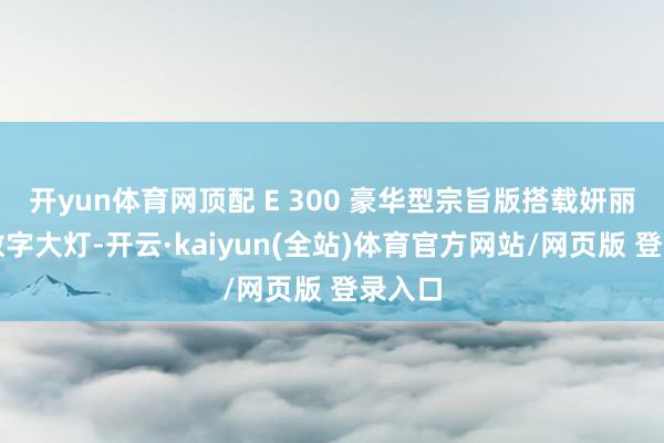 开yun体育网顶配 E 300 豪华型宗旨版搭载妍丽星雨数字大灯-开云·kaiyun(全站)体育官方网站/网页版 登录入口