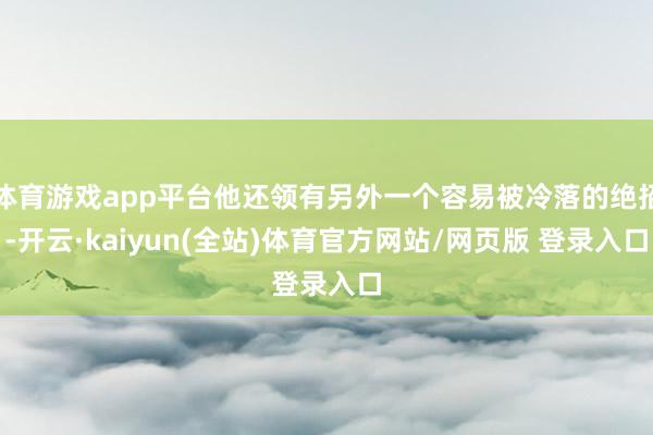 体育游戏app平台他还领有另外一个容易被冷落的绝招-开云·kaiyun(全站)体育官方网站/网页版 登录入口