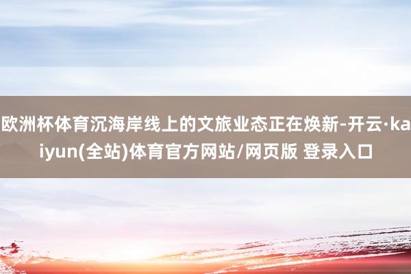 欧洲杯体育沉海岸线上的文旅业态正在焕新-开云·kaiyun(全站)体育官方网站/网页版 登录入口