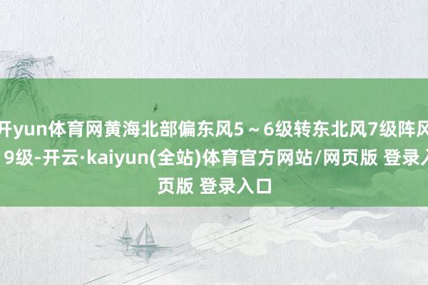 开yun体育网黄海北部偏东风5~6级转东北风7级阵风8~9级-开云·kaiyun(全站)体育官方网站/网页版 登录入口