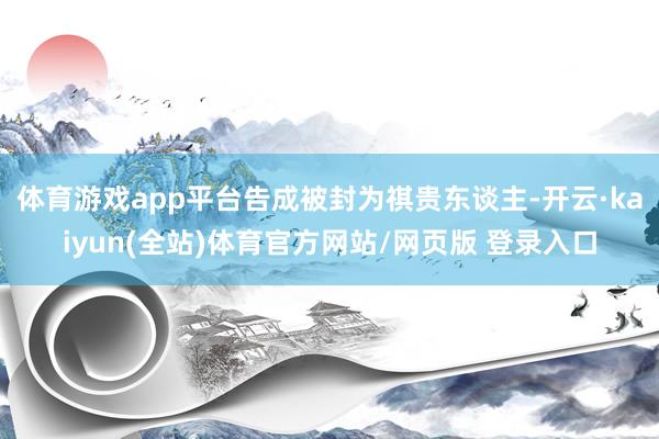 体育游戏app平台告成被封为祺贵东谈主-开云·kaiyun(全站)体育官方网站/网页版 登录入口