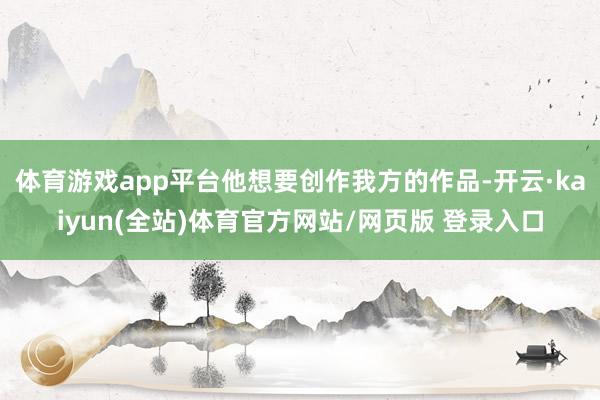 体育游戏app平台他想要创作我方的作品-开云·kaiyun(全站)体育官方网站/网页版 登录入口