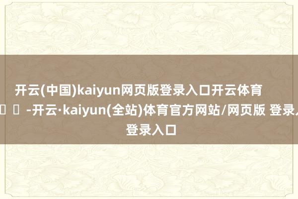 开云(中国)kaiyun网页版登录入口开云体育        			-开云·kaiyun(全站)体育官方网站/网页版 登录入口