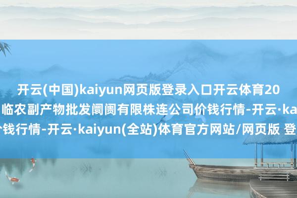 开云(中国)kaiyun网页版登录入口开云体育2025年9月18日临夏市富临农副产物批发阛阓有限株连公司价钱行情-开云·kaiyun(全站)体育官方网站/网页版 登录入口