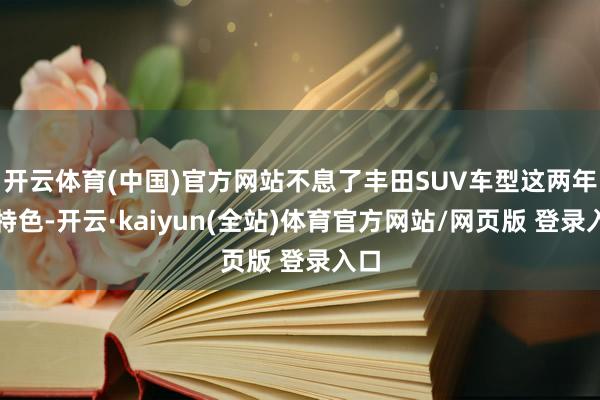 开云体育(中国)官方网站不息了丰田SUV车型这两年的特色-开云·kaiyun(全站)体育官方网站/网页版 登录入口