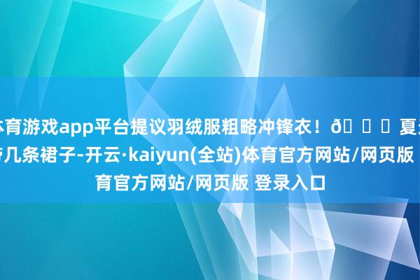 体育游戏app平台提议羽绒服粗略冲锋衣！👗夏天不错多带几条裙子-开云·kaiyun(全站)体育官方网站/网页版 登录入口
