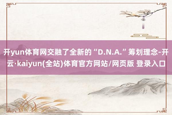开yun体育网交融了全新的“D.N.A.”筹划理念-开云·kaiyun(全站)体育官方网站/网页版 登录入口