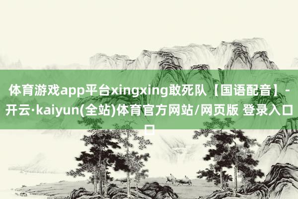 体育游戏app平台xingxing敢死队【国语配音】-开云·kaiyun(全站)体育官方网站/网页版 登录入口