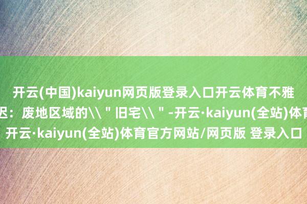 开云(中国)kaiyun网页版登录入口开云体育不雅众正经到多处施行延迟:废地区域的\"旧宅\"-开云·kaiyun(全站)体育官方网站/网页版 登录入口