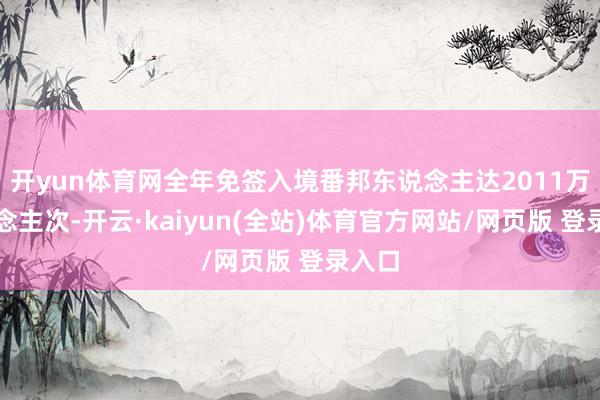 开yun体育网全年免签入境番邦东说念主达2011万东说念主次-开云·kaiyun(全站)体育官方网站/网页版 登录入口