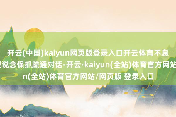 开云(中国)kaiyun网页版登录入口开云体育不息通过军事和莽撞渠说念保抓疏通对话-开云·kaiyun(全站)体育官方网站/网页版 登录入口