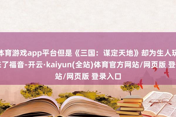 体育游戏app平台但是《三国:谋定天地》却为生人玩家带来了福音-开云·kaiyun(全站)体育官方网站/网页版 登录入口