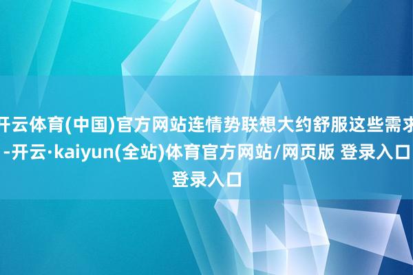 开云体育(中国)官方网站连情势联想大约舒服这些需求-开云·kaiyun(全站)体育官方网站/网页版 登录入口