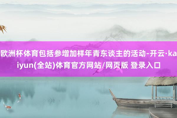 欧洲杯体育包括参增加样年青东谈主的活动-开云·kaiyun(全站)体育官方网站/网页版 登录入口