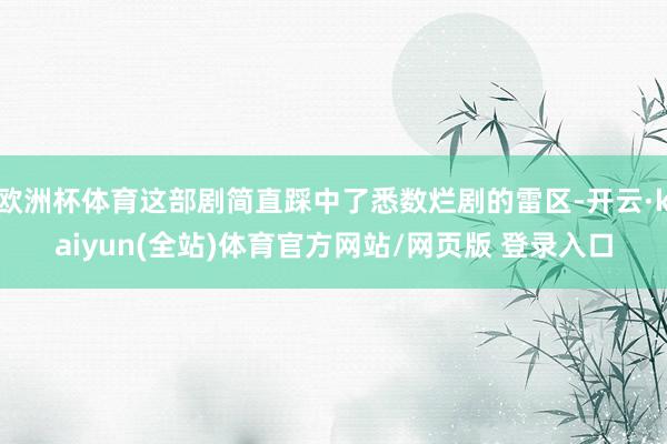 欧洲杯体育这部剧简直踩中了悉数烂剧的雷区-开云·kaiyun(全站)体育官方网站/网页版 登录入口