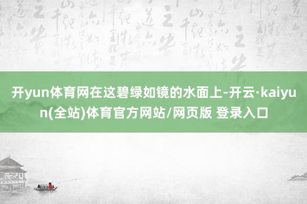 开yun体育网在这碧绿如镜的水面上-开云·kaiyun(全站)体育官方网站/网页版 登录入口