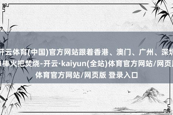 开云体育(中国)官方网站跟着香港、澳门、广州、深圳4条清楚第1棒火把焚烧-开云·kaiyun(全站)体育官方网站/网页版 登录入口