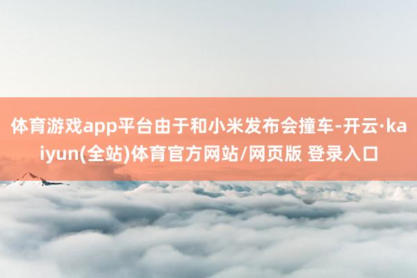 体育游戏app平台由于和小米发布会撞车-开云·kaiyun(全站)体育官方网站/网页版 登录入口