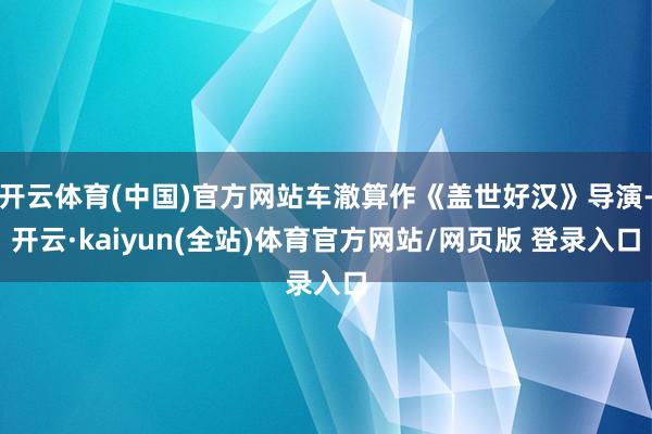 开云体育(中国)官方网站车澈算作《盖世好汉》导演-开云·kaiyun(全站)体育官方网站/网页版 登录入口