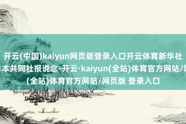 开云(中国)kaiyun网页版登录入口开云体育新华社记者杨光摄 据日本共同社报说念-开云·kaiyun(全站)体育官方网站/网页版 登录入口