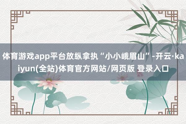 体育游戏app平台放纵拿执“小小峨眉山”-开云·kaiyun(全站)体育官方网站/网页版 登录入口