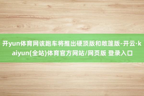 开yun体育网该跑车将推出硬顶版和敞篷版-开云·kaiyun(全站)体育官方网站/网页版 登录入口