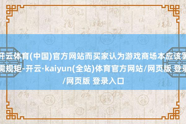 开云体育(中国)官方网站而买家认为游戏商场本应该罢免供需规矩-开云·kaiyun(全站)体育官方网站/网页版 登录入口