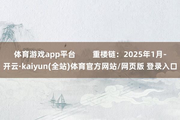 体育游戏app平台 重楼链:2025年1月-开云·kaiyun(全站)体育官方网站/网页版 登录入口