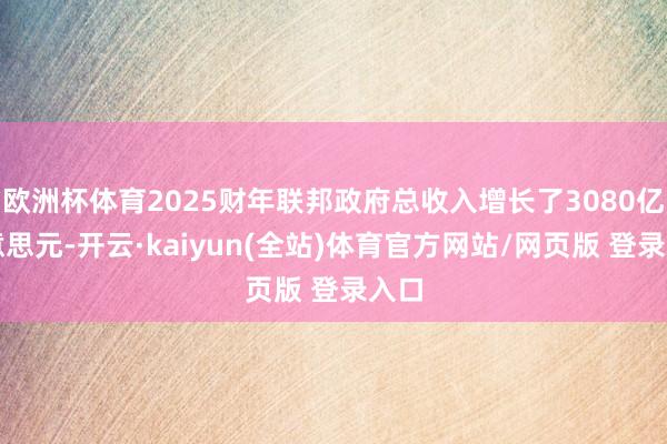 欧洲杯体育2025财年联邦政府总收入增长了3080亿好意思元-开云·kaiyun(全站)体育官方网站/网页版 登录入口