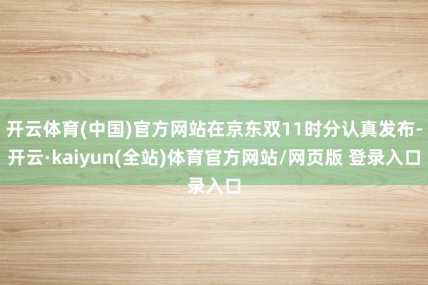 开云体育(中国)官方网站在京东双11时分认真发布-开云·kaiyun(全站)体育官方网站/网页版 登录入口