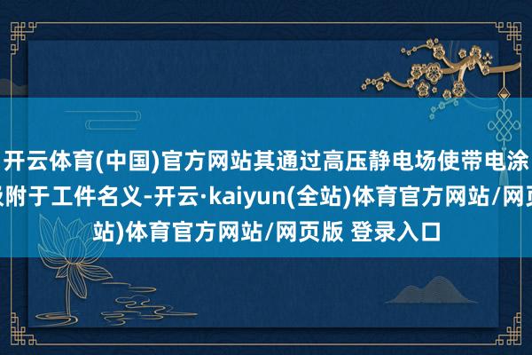 开云体育(中国)官方网站其通过高压静电场使带电涂料粒子均匀吸附于工件名义-开云·kaiyun(全站)体育官方网站/网页版 登录入口