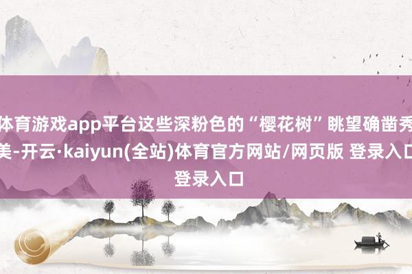 体育游戏app平台这些深粉色的“樱花树”眺望确凿秀美-开云·kaiyun(全站)体育官方网站/网页版 登录入口