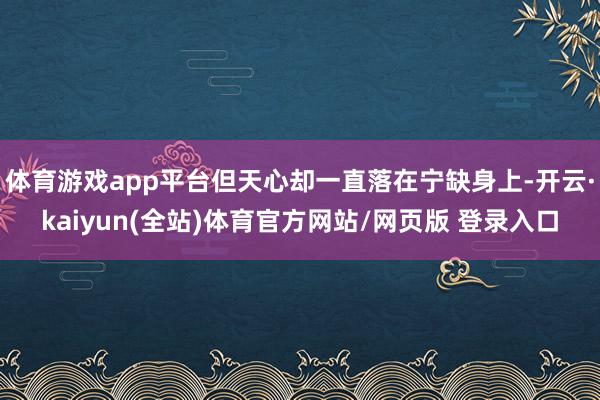 体育游戏app平台但天心却一直落在宁缺身上-开云·kaiyun(全站)体育官方网站/网页版 登录入口