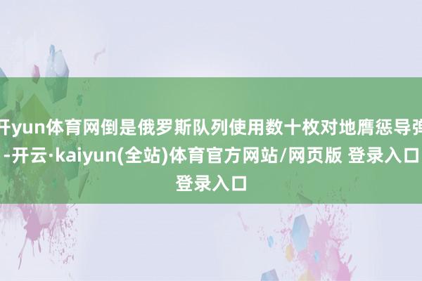 开yun体育网倒是俄罗斯队列使用数十枚对地膺惩导弹-开云·kaiyun(全站)体育官方网站/网页版 登录入口