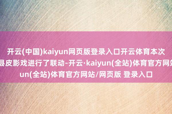 开云(中国)kaiyun网页版登录入口开云体育本次《王者荣耀》同华县皮影戏进行了联动-开云·kaiyun(全站)体育官方网站/网页版 登录入口