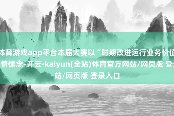体育游戏app平台本届大赛以“时期改进运行业务价值”为核情愫念-开云·kaiyun(全站)体育官方网站/网页版 登录入口