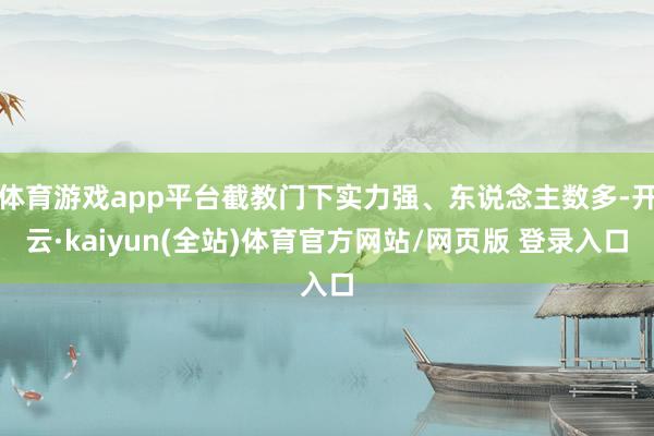 体育游戏app平台截教门下实力强、东说念主数多-开云·kaiyun(全站)体育官方网站/网页版 登录入口