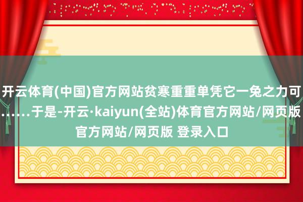开云体育(中国)官方网站贫寒重重单凭它一兔之力可忙不外来……于是-开云·kaiyun(全站)体育官方网站/网页版 登录入口